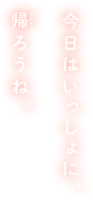今日はいっしょに、帰ろうね。