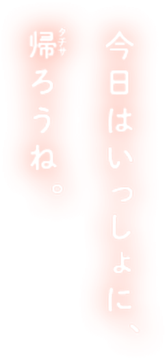 今日はいっしょに、帰ろうね。